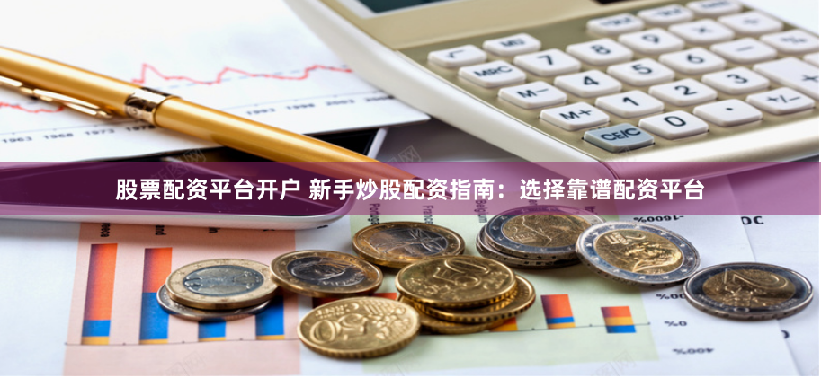 股票配资平台开户 新手炒股配资指南：选择靠谱配资平台