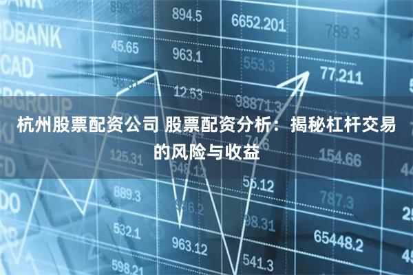 杭州股票配资公司 股票配资分析：揭秘杠杆交易的风险与收益