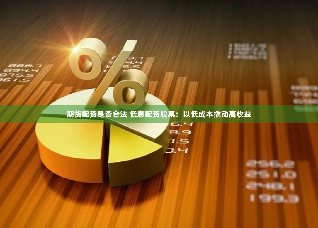 期货配资是否合法 低息配资股票：以低成本撬动高收益