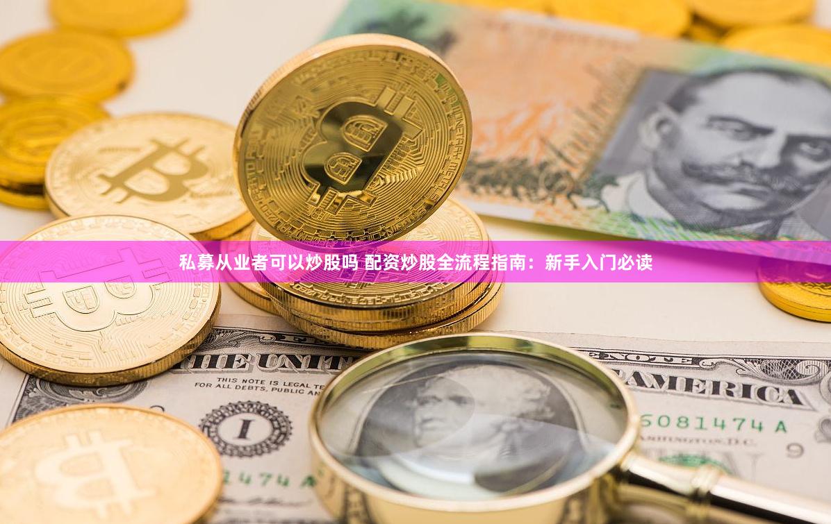 私募从业者可以炒股吗 配资炒股全流程指南：新手入门必读