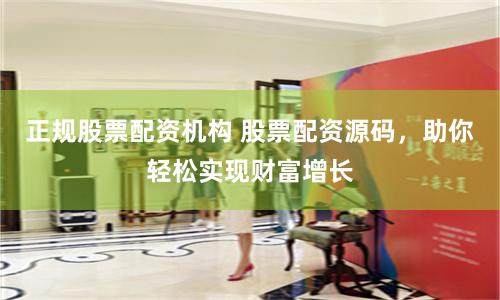 正规股票配资机构 股票配资源码，助你轻松实现财富增长