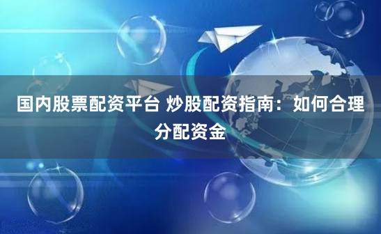 国内股票配资平台 炒股配资指南：如何合理分配资金