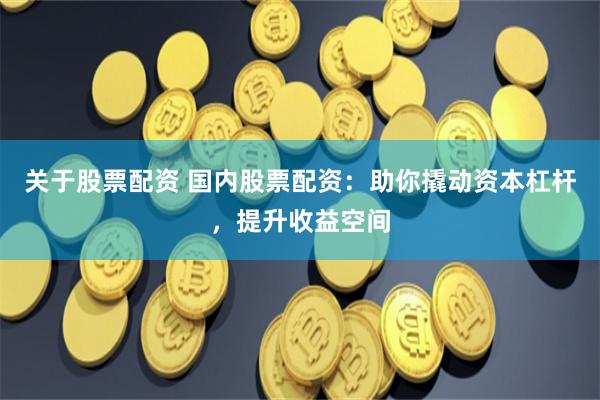 关于股票配资 国内股票配资：助你撬动资本杠杆，提升收益空间