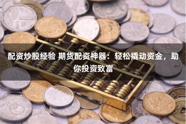 配资炒股经验 期货配资神器：轻松撬动资金，助你投资致富