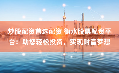 炒股配资首选配资 衡水股票配资平台：助您轻松投资，实现财富梦想
