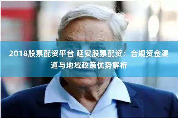 2018股票配资平台 延安股票配资：合规资金渠道与地域政策优势解析