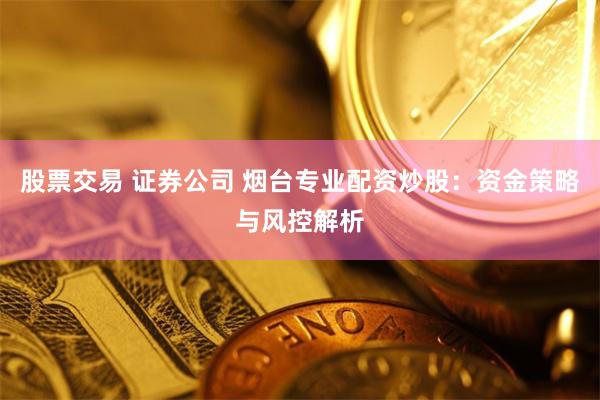 股票交易 证券公司 烟台专业配资炒股：资金策略与风控解析