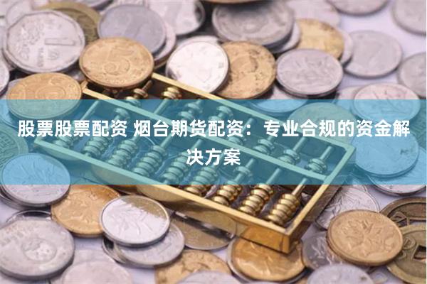 股票股票配资 烟台期货配资：专业合规的资金解决方案