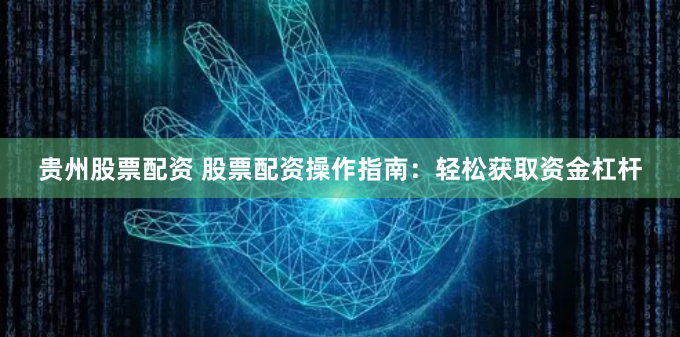 贵州股票配资 股票配资操作指南：轻松获取资金杠杆