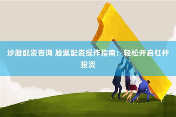 炒股配资咨询 股票配资操作指南：轻松开启杠杆投资