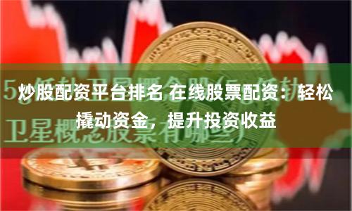 炒股配资平台排名 在线股票配资：轻松撬动资金，提升投资收益
