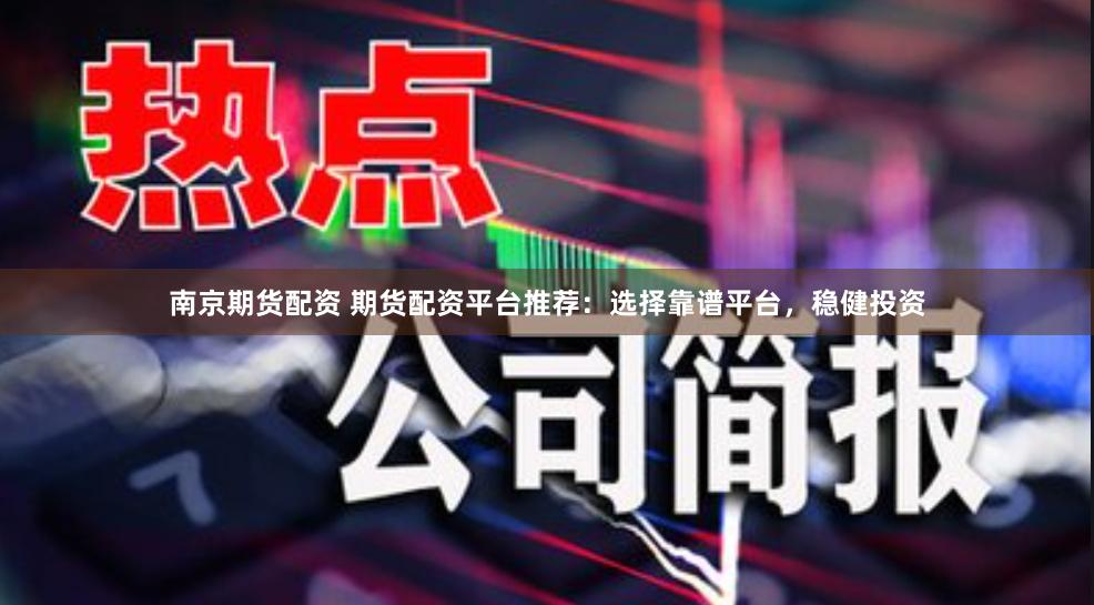 南京期货配资 期货配资平台推荐：选择靠谱平台，稳健投资