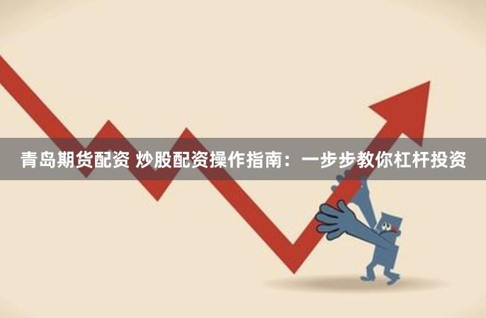 青岛期货配资 炒股配资操作指南：一步步教你杠杆投资