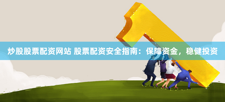 炒股股票配资网站 股票配资安全指南：保障资金，稳健投资