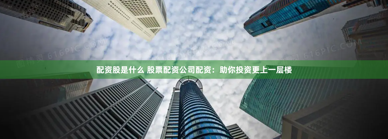 配资股是什么 股票配资公司配资：助你投资更上一层楼
