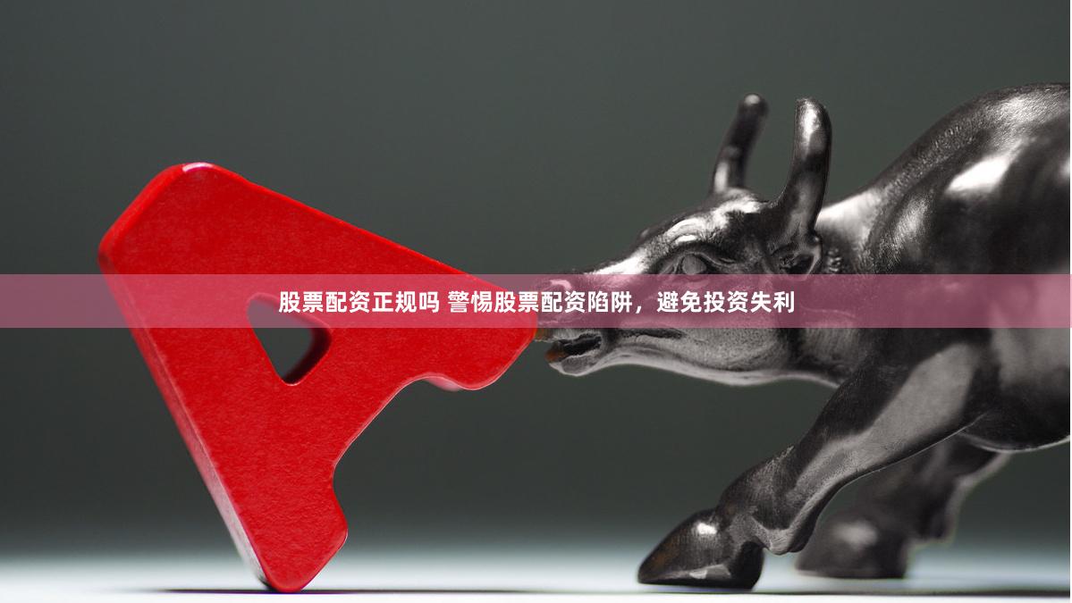 股票配资正规吗 警惕股票配资陷阱，避免投资失利