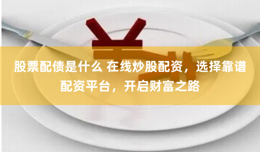 股票配债是什么 在线炒股配资，选择靠谱配资平台，开启财富之路