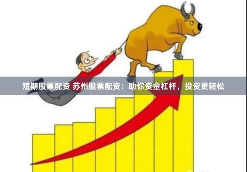 短期股票配资 苏州股票配资：助你资金杠杆，投资更轻松