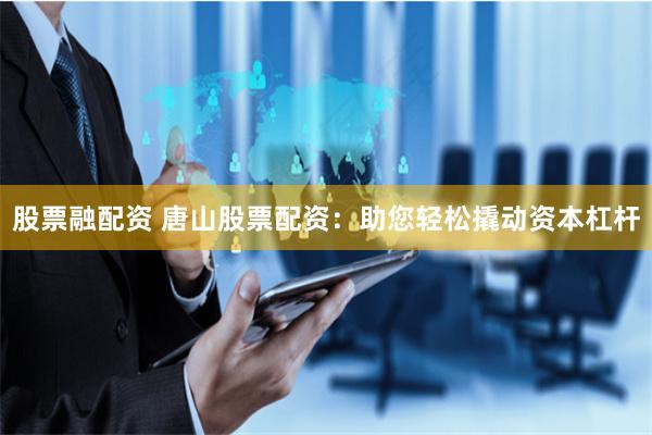 股票融配资 唐山股票配资：助您轻松撬动资本杠杆