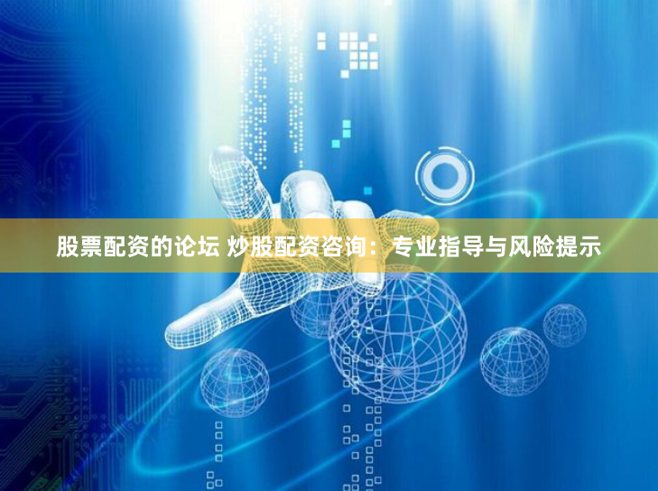 股票配资的论坛 炒股配资咨询：专业指导与风险提示