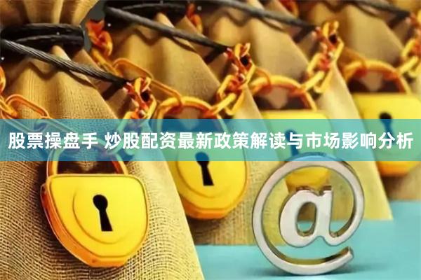 股票操盘手 炒股配资最新政策解读与市场影响分析