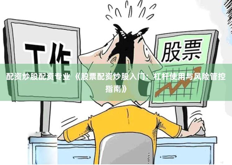 配资炒股配资专业 《股票配资炒股入门：杠杆使用与风险管控指南》