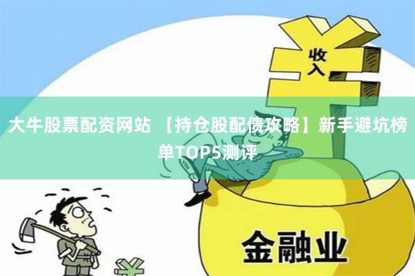 大牛股票配资网站 【持仓股配债攻略】新手避坑榜单TOP5测评
