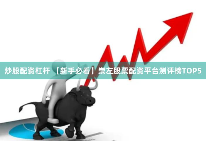 炒股配资杠杆 【新手必看】崇左股票配资平台测评榜TOP5