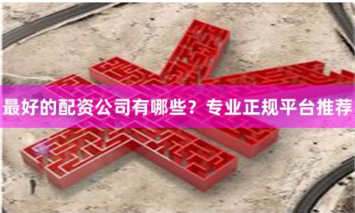 最好的配资公司有哪些？专业正规平台推荐