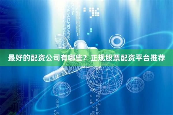 最好的配资公司有哪些？正规股票配资平台推荐