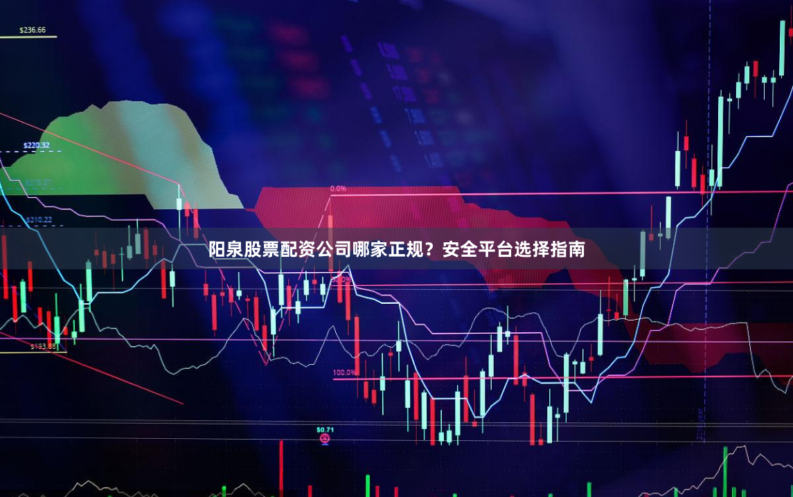 阳泉股票配资公司哪家正规？安全平台选择指南