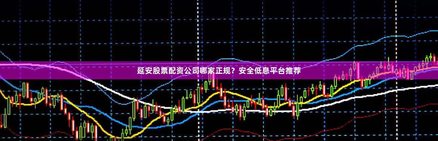 延安股票配资公司哪家正规？安全低息平台推荐