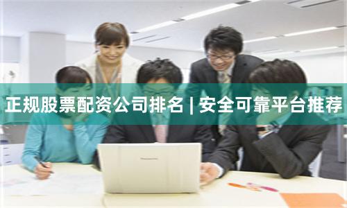 正规股票配资公司排名 | 安全可靠平台推荐