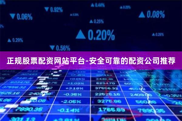 正规股票配资网站平台-安全可靠的配资公司推荐