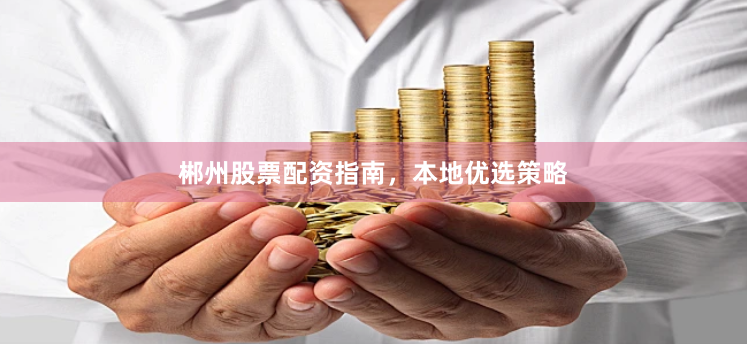 郴州股票配资指南，本地优选策略