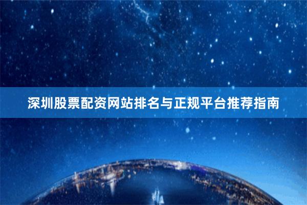 深圳股票配资网站排名与正规平台推荐指南