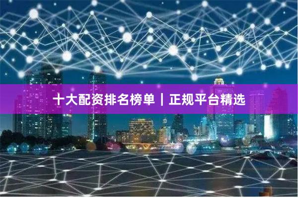 十大配资排名榜单｜正规平台精选