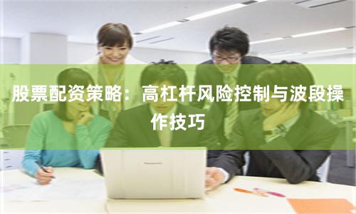 股票配资策略：高杠杆风险控制与波段操作技巧