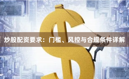 炒股配资要求：门槛、风控与合规条件详解