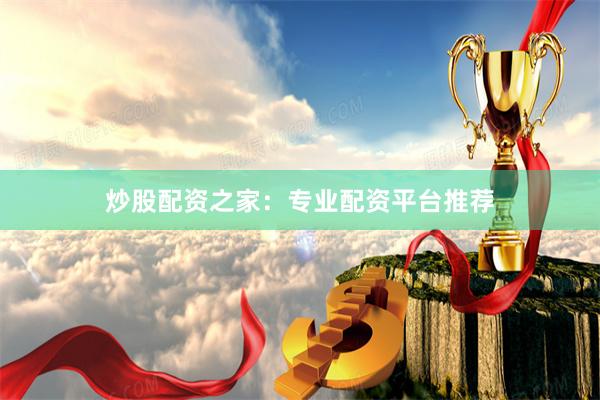 炒股配资之家：专业配资平台推荐
