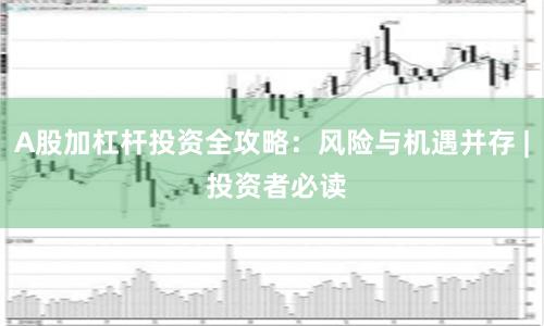 A股加杠杆投资全攻略：风险与机遇并存 | 投资者必读
