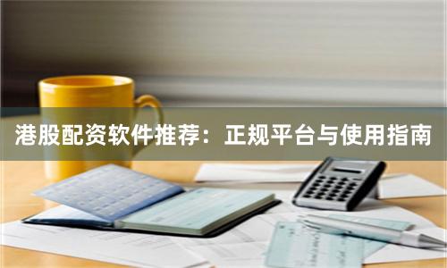 港股配资软件推荐：正规平台与使用指南