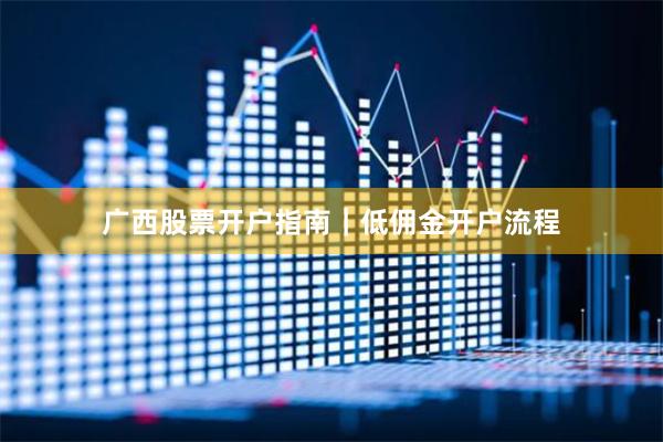 广西股票开户指南｜低佣金开户流程
