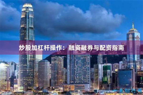炒股加杠杆操作：融资融券与配资指南