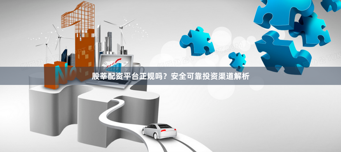 股莘配资平台正规吗？安全可靠投资渠道解析