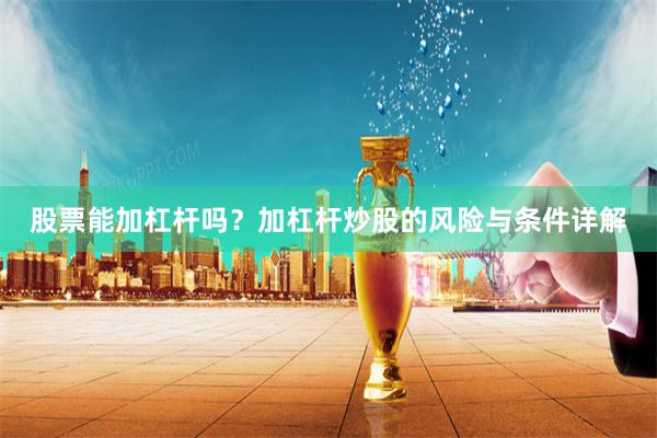 股票能加杠杆吗？加杠杆炒股的风险与条件详解