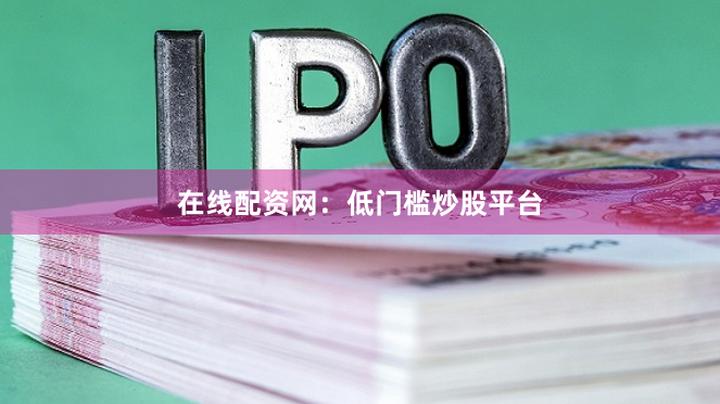 在线配资网：低门槛炒股平台