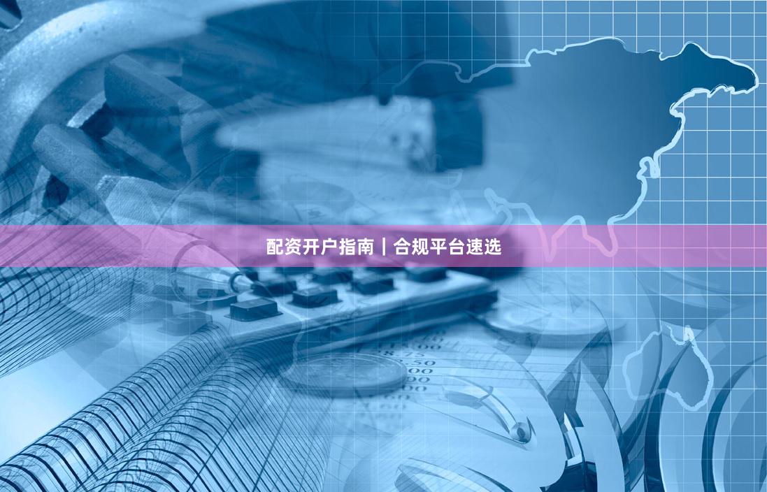 配资开户指南｜合规平台速选