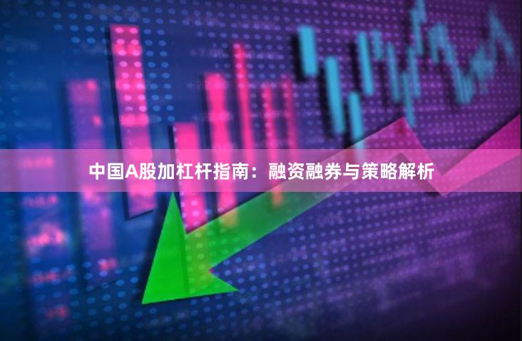 中国A股加杠杆指南：融资融券与策略解析
