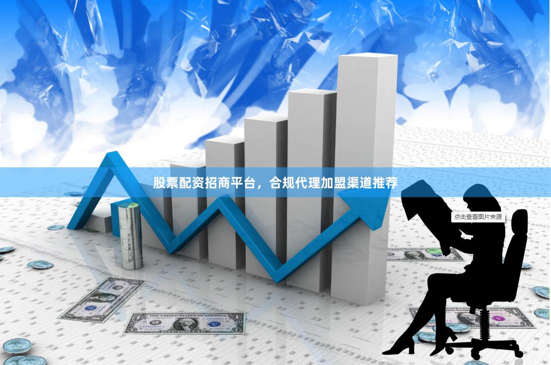 股票配资招商平台，合规代理加盟渠道推荐